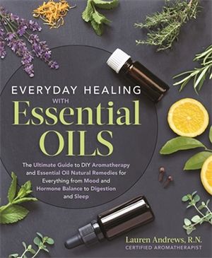 Everyday Healing with Essential Oils : Ultimate Guide to DIY Aromatherapy and Essential Oil Natural Remedies for Everything from Mood and Hormone Balance to Digestion and Sleep - Jimm Harrison