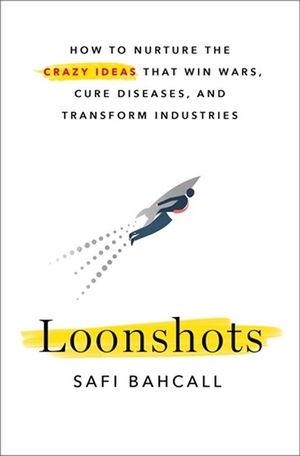 Loonshots : How to Nurture the Crazy Ideas That Win Wars, Cure Diseases, and Transform Industries - Safi Bahcall