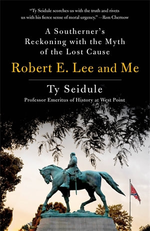 Robert E. Lee and Me : A Southerner's Reckoning with the Myth of the Lost Cause - Ty Seidule