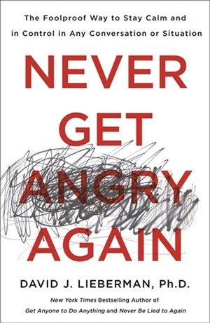 Never Get Angry Again : Foolproof Way to Stay Calm and in Control in Any Conversation or Situation - David J. Lieberman, Ph.D.