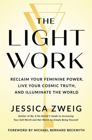 The Light Work : Reclaim Your Feminine Power, Live Your Cosmic Truth, and Illuminate the World - Jessica Zweig