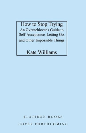 How to Stop Trying : An Overachiever's Guide to Self-Acceptance, Letting Go, and Other Impossible Things - Kate Williams