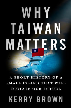 Why Taiwan Matters : A Short History of a Small Island That Will Dictate Our Future - Kerry Brown