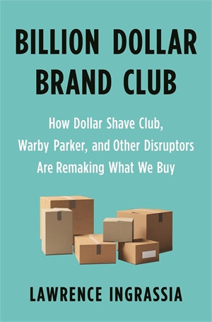 Billion Dollar Brand Club : How Dollar Shave Club, Warby Parker, and Other Disruptors Are Remaking What We Buy - Ingrassia, Lawrence