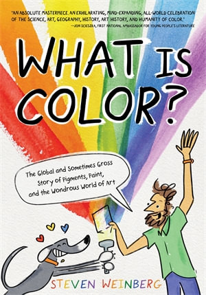 What Is Color? : The Global and Sometimes Gross Story of Pigments, Paint, and the Wondrous World of Art - Steven Weinberg