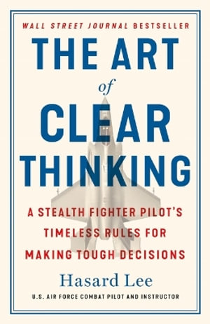 The Art of Clear Thinking : A Stealth Fighter Pilot's Timeless Rules for Making Tough Decisions - Hasard Lee