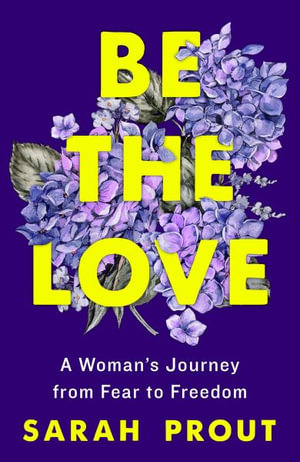 Be the Love : A Woman's Journey from Fear to Freedom - Sarah Prout