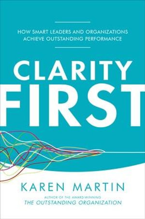 Clarity First : How Wise Leaders and Organisations Achieve Outstanding Performance - Karen Martin