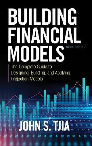 Building Financial Models, Third Edition : The Complete Guide to Designing, Building, and Applying Projection Models - John S. Tjia