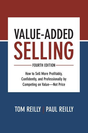 Value-Added Selling, Fourth Edition : How to Sell More Profitably, Confidently, and Professionally by Competing on Value&mdash;Not Price - Tom Reilly