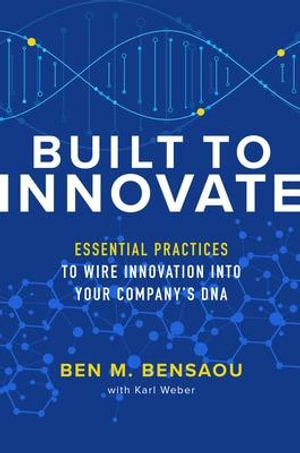 Built to Innovate : Essential Practices to Wire Innovation into Your Companyâs DNA - Ben M. Bensaou