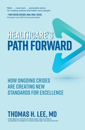 Healthcare's Path Forward : How Ongoing Crises Are Creating New Standards for Excellence - Thomas H. Lee