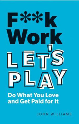 F**k Work, Let's Play : Do What You Love and Get Paid for It - John Spencer Williams