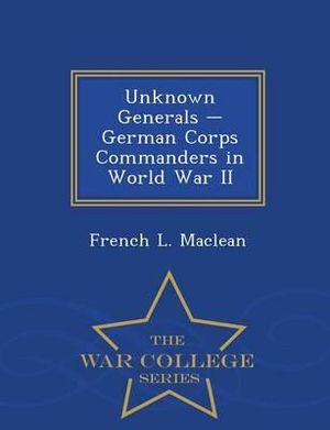 Unknown Generals - German Corps Commanders in World War II - War College Series - French L MacLean