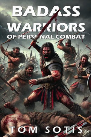 Badass Warriors of Personal Combat : Legendary Fighters in World History - Tom Sotis