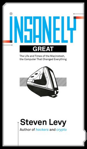 Insanely Great : The Life and Times of Macintosh, the Computer that Changed Everything - Steven Levy