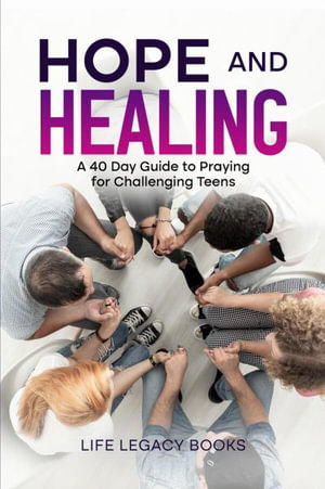 Hope and Healing : A 40 Day Guide to Praying for Challenging  Teens - Life Legacy Books