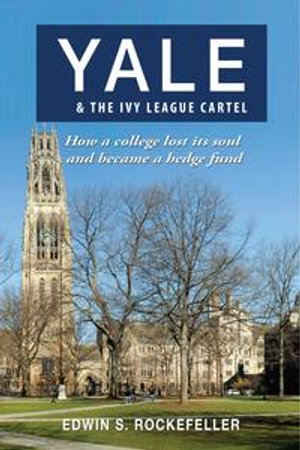 Yale & The Ivy League Cartel : How a College Lost its Soul and Became a Hedge Fund - Edwin S. Rockefeller