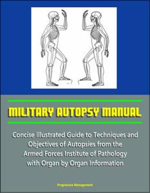 Military Autopsy Manual : Concise Illustrated Guide to Techniques and Objectives of Autopsies from the Armed Forces Institute of Pathology, with Organ by Organ Information - Progressive Management