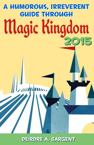 A Humorous, Irreverent Guide Through Magic Kingdom 2015 - Deirdre Sargent