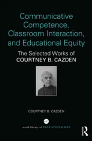 Communicative Competence, Classroom Interaction, and Educational Equity : The Selected Works of Courtney B. Cazden - Courtney B. Cazden