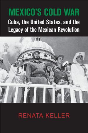 Mexico's Cold War : Cuba, the United States, and the Legacy of the Mexican Revolution - Renata Keller