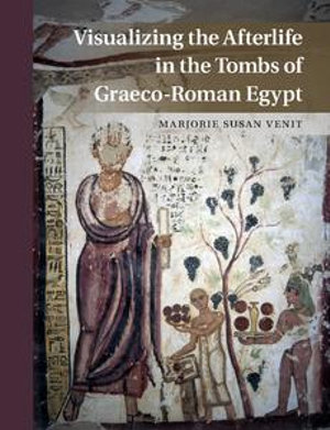 Visualizing the Afterlife in the Tombs of Graeco-Roman Egypt - Marjorie Susan Venit