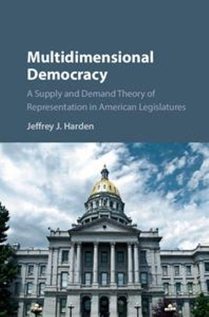 Multidimensional Democracy : A Supply and Demand Theory of Representation in American Legislatures - Jeffrey J. Harden