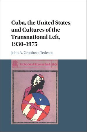Cuba, the United States, and Cultures of the Transnational Left, 1930-1975 - John A. Gronbeck-Tedesco