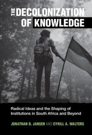 The Decolonization of Knowledge : Radical Ideas and the Shaping of Institutions in South Africa and Beyond - Jonathan D. Jansen