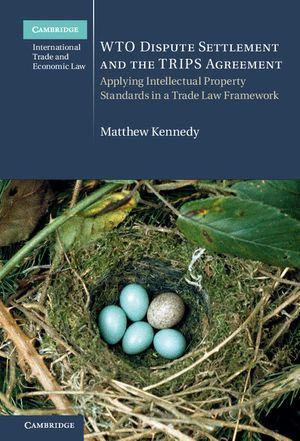 WTO Dispute Settlement and the TRIPS Agreement : Applying Intellectual Property Standards in a Trade Law Framework - Matthew Kennedy