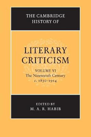 The Cambridge History of Literary Criticism : Volume 6, The Nineteenth Century, c.1830-1914 - M. A. R. Habib