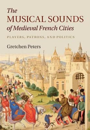 The Musical Sounds of Medieval French Cities : Players, Patrons, and Politics - Gretchen Peters