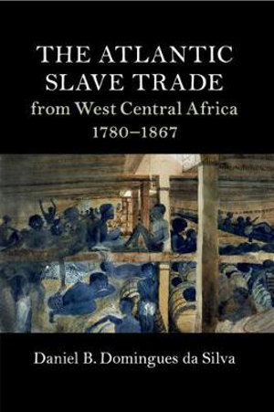 The Atlantic Slave Trade from West Central Africa, 1780-1867 : Cambridge Studies on the African Diaspora - Daniel B. Domingues da Silva