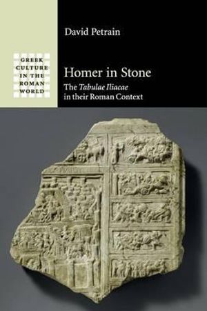 Homer in Stone : The Tabulae Iliacae in their Roman Context - David Petrain