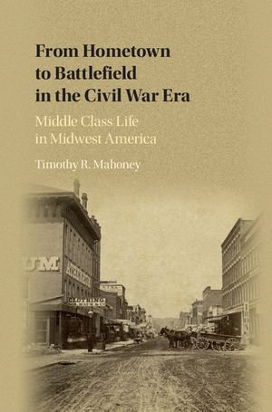 From Hometown to Battlefield in the Civil War Era : Middle Class Life in Midwest America - Timothy R. Mahoney