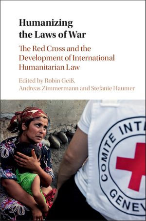 Humanizing the Laws of War : The Red Cross and the Development of International Humanitarian Law - Robin Geiß