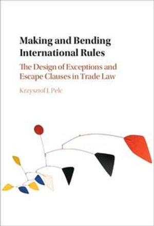 Making and Bending International Rules : The Design of Exceptions and Escape Clauses in Trade Law - Krzysztof J. Pelc