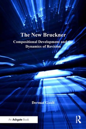 The New Bruckner : Compositional Development and the Dynamics of Revision - Dermot Gault