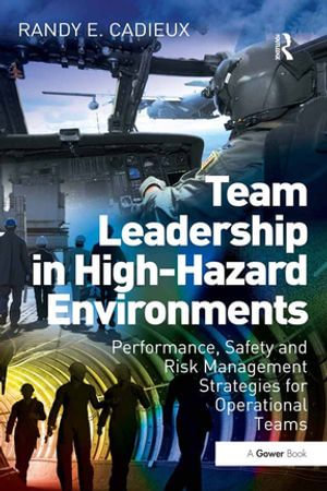 Team Leadership in High-Hazard Environments : Performance, Safety and Risk Management Strategies for Operational Teams - Randy E. Cadieux