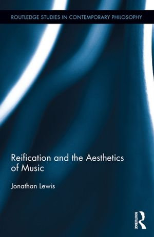 Reification and the Aesthetics of Music : Routledge Studies in Contemporary Philosophy - Jonathan Lewis