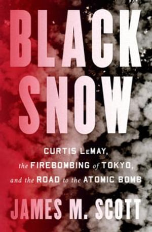 Black Snow : Curtis LeMay, the Firebombing of Tokyo, and the Road to the Atomic Bomb - James M. Scott