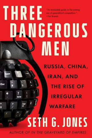 Three Dangerous Men : Russia, China, Iran and the Rise of Irregular Warfare - Seth G. Jones