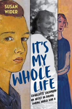 It's My Whole Life : Charlotte Salomon: An Artist in Hiding During World War II - Susan Wider