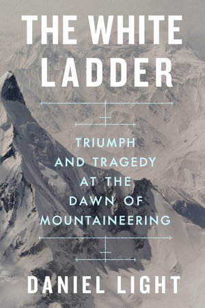 The White Ladder : Triumph and Tragedy at the Dawn of Mountaineering - Daniel Light