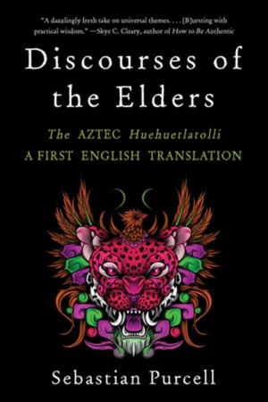 Discourses of the Elders : The Aztec Huehuetlatolli A First English Translation - Sebastian Purcell