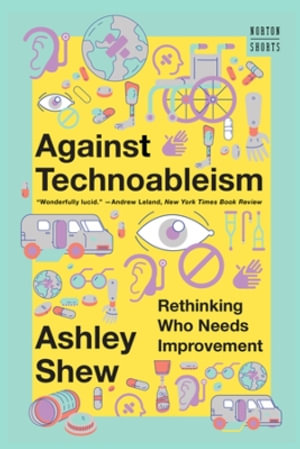 Against Technoableism : Rethinking Who Needs Improvement - Ashley Shew