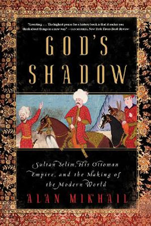 God's Shadow : Sultan Selim, His Ottoman Empire, and the Making of the Modern World - Alan Mikhail