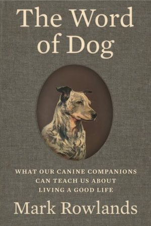 The Word of Dog : What Our Canine Companions Can Teach Us about Living a Good Life - Mark Rowlands