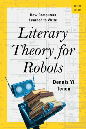 Literary Theory for Robots : How Computers Learned to Write - Dennis Yi Tenen